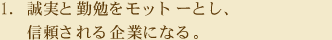 1.誠実と勤勉をモットーとし、信頼される企業になる。