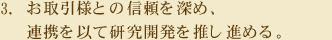 3.お取引様との信頼を深め、連携を以って研究開発を推し進める。